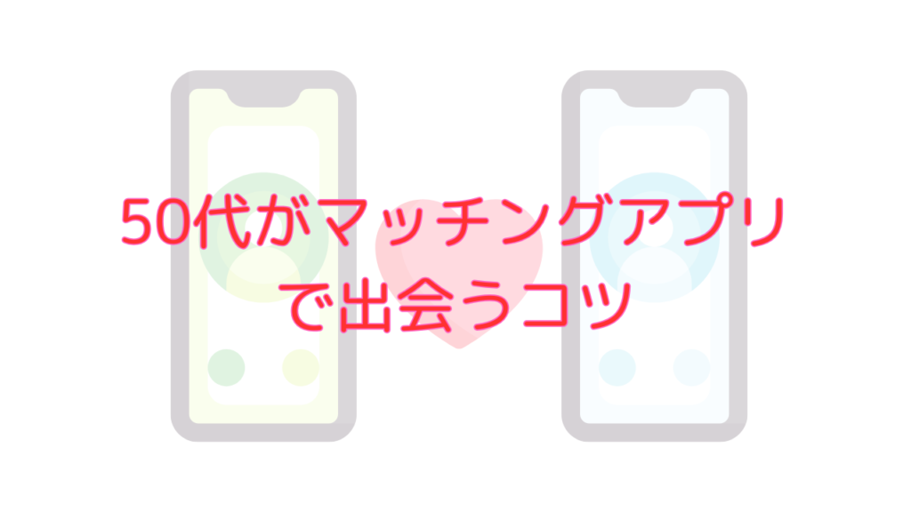 50代がマッチングアプリで出会うコツ